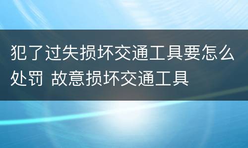 犯了过失损坏交通工具要怎么处罚 故意损坏交通工具