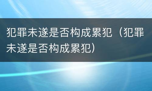 犯罪未遂是否构成累犯（犯罪未遂是否构成累犯）