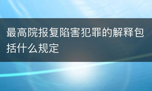 最高院报复陷害犯罪的解释包括什么规定