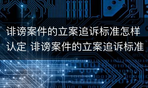 诽谤案件的立案追诉标准怎样认定 诽谤案件的立案追诉标准怎样认定的