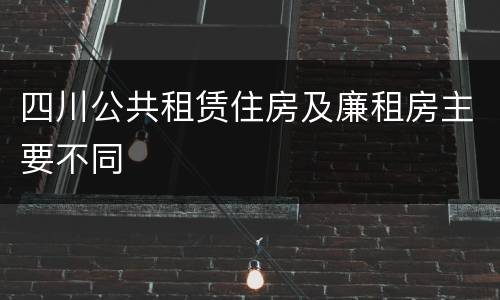 四川公共租赁住房及廉租房主要不同