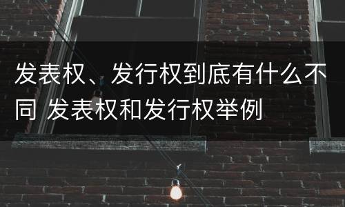 发表权、发行权到底有什么不同 发表权和发行权举例