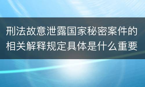 刑法故意泄露国家秘密案件的相关解释规定具体是什么重要内容