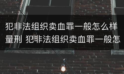 犯非法组织卖血罪一般怎么样量刑 犯非法组织卖血罪一般怎么样量刑的