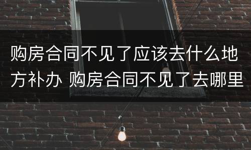 购房合同不见了应该去什么地方补办 购房合同不见了去哪里补办