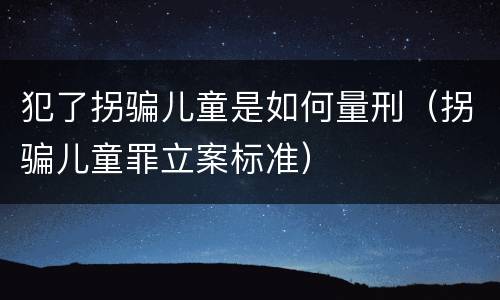 犯了拐骗儿童是如何量刑（拐骗儿童罪立案标准）