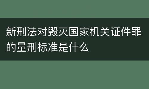 新刑法对毁灭国家机关证件罪的量刑标准是什么