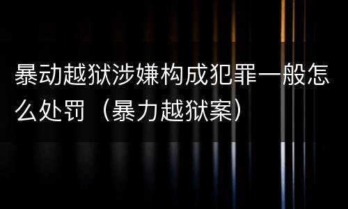 暴动越狱涉嫌构成犯罪一般怎么处罚（暴力越狱案）