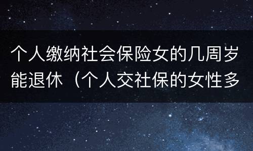 个人缴纳社会保险女的几周岁能退休（个人交社保的女性多大年龄退休）