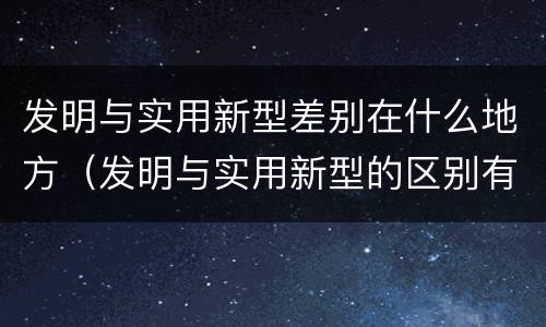 发明与实用新型差别在什么地方（发明与实用新型的区别有哪些）