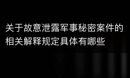 关于故意泄露军事秘密案件的相关解释规定具体有哪些