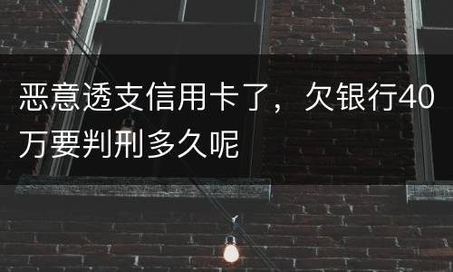 恶意透支信用卡了，欠银行40万要判刑多久呢