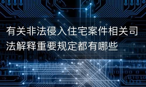 有关非法侵入住宅案件相关司法解释重要规定都有哪些