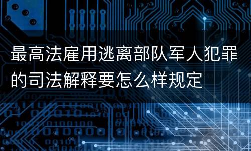 最高法雇用逃离部队军人犯罪的司法解释要怎么样规定