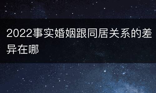 2022事实婚姻跟同居关系的差异在哪