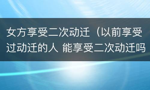 女方享受二次动迁（以前享受过动迁的人 能享受二次动迁吗）