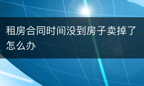 租房合同时间没到房子卖掉了怎么办