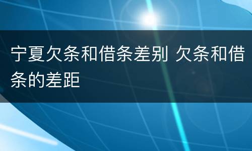 宁夏欠条和借条差别 欠条和借条的差距