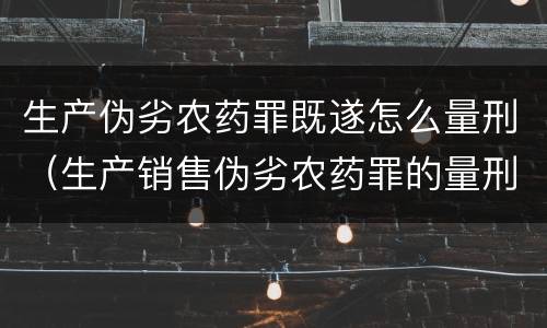 生产伪劣农药罪既遂怎么量刑（生产销售伪劣农药罪的量刑标准）