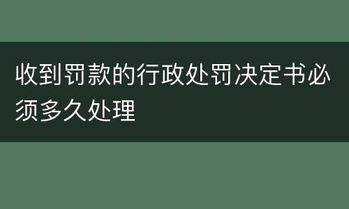 收到罚款的行政处罚决定书必须多久处理