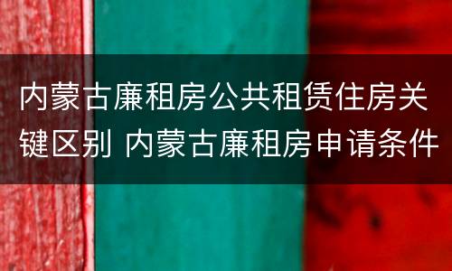 内蒙古廉租房公共租赁住房关键区别 内蒙古廉租房申请条件2019