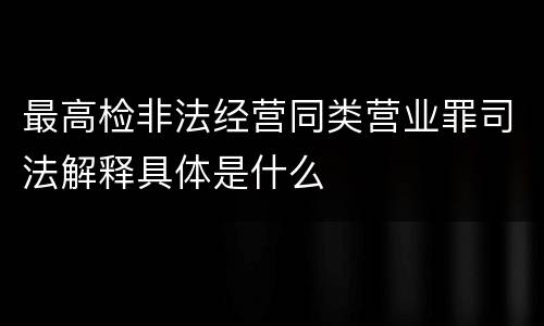 最高检非法经营同类营业罪司法解释具体是什么