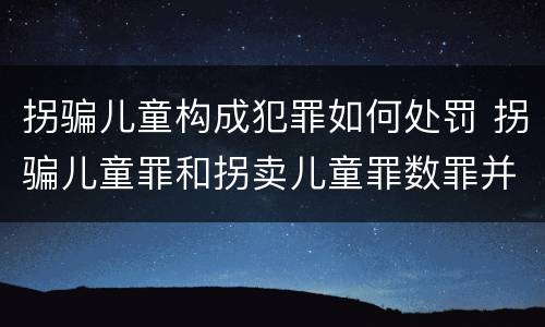 拐骗儿童构成犯罪如何处罚 拐骗儿童罪和拐卖儿童罪数罪并罚