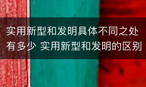 实用新型和发明具体不同之处有多少 实用新型和发明的区别