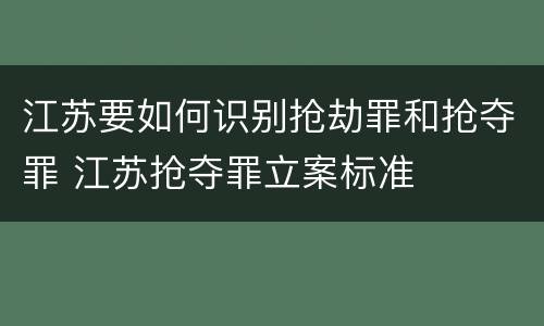 江苏要如何识别抢劫罪和抢夺罪 江苏抢夺罪立案标准