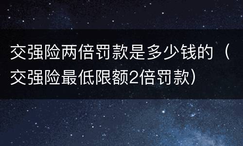 交强险两倍罚款是多少钱的（交强险最低限额2倍罚款）