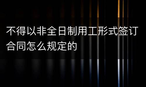 不得以非全日制用工形式签订合同怎么规定的