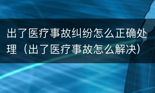 出了医疗事故纠纷怎么正确处理（出了医疗事故怎么解决）