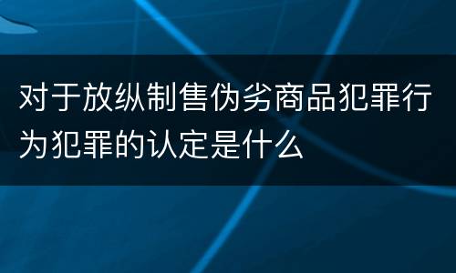 对于放纵制售伪劣商品犯罪行为犯罪的认定是什么