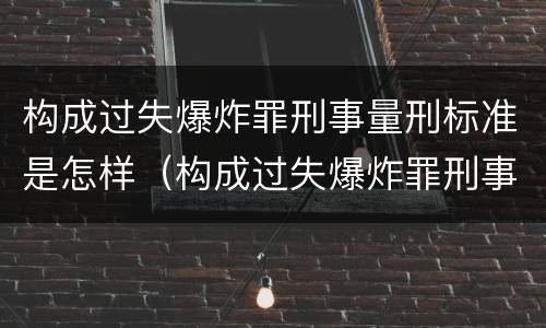 构成过失爆炸罪刑事量刑标准是怎样（构成过失爆炸罪刑事量刑标准是怎样定的）