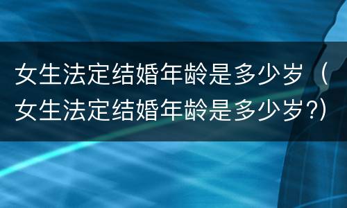 女生法定结婚年龄是多少岁（女生法定结婚年龄是多少岁?）