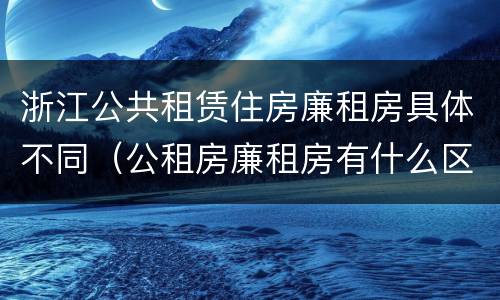 浙江公共租赁住房廉租房具体不同（公租房廉租房有什么区别?）