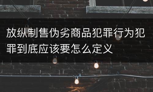 放纵制售伪劣商品犯罪行为犯罪到底应该要怎么定义