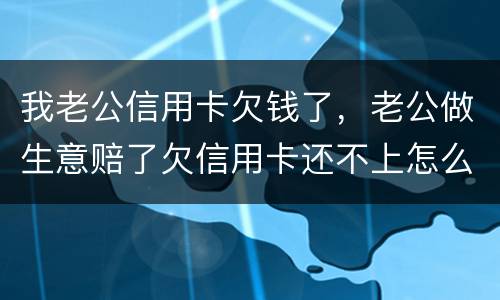 我老公信用卡欠钱了，老公做生意赔了欠信用卡还不上怎么办