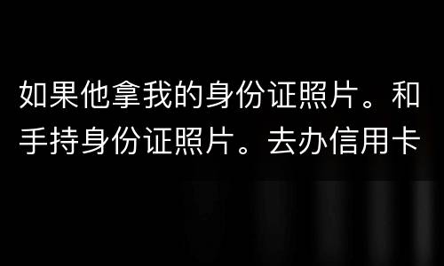 如果他拿我的身份证照片。和手持身份证照片。去办信用卡。我需要付法律责任吗