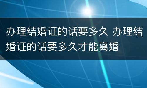 办理结婚证的话要多久 办理结婚证的话要多久才能离婚