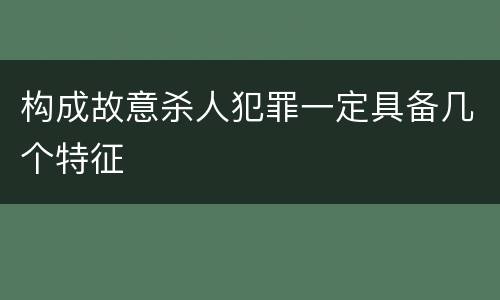 构成故意杀人犯罪一定具备几个特征