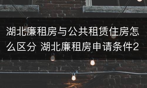 湖北廉租房与公共租赁住房怎么区分 湖北廉租房申请条件2019