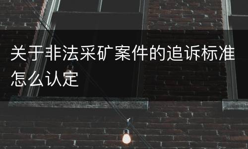 关于非法采矿案件的追诉标准怎么认定