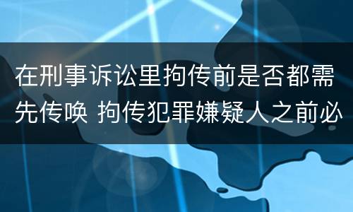 在刑事诉讼里拘传前是否都需先传唤 拘传犯罪嫌疑人之前必须先传唤