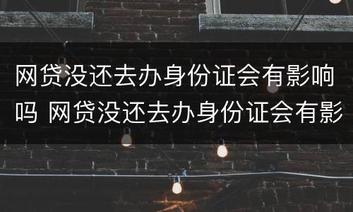 网贷没还去办身份证会有影响吗 网贷没还去办身份证会有影响吗