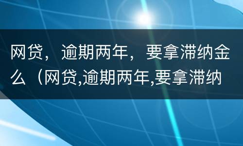 网贷，逾期两年，要拿滞纳金么（网贷,逾期两年,要拿滞纳金么吗）