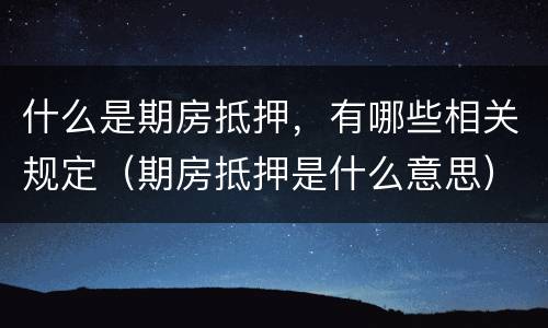 什么是期房抵押，有哪些相关规定（期房抵押是什么意思）