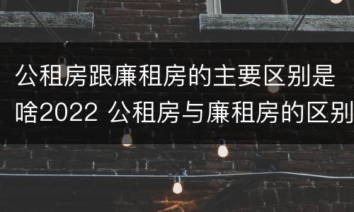 公租房跟廉租房的主要区别是啥2022 公租房与廉租房的区别都在此,别再搞错了!