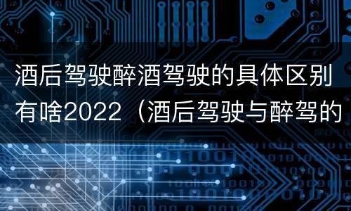 酒后驾驶醉酒驾驶的具体区别有啥2022（酒后驾驶与醉驾的标准）