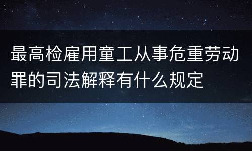 最高检雇用童工从事危重劳动罪的司法解释有什么规定